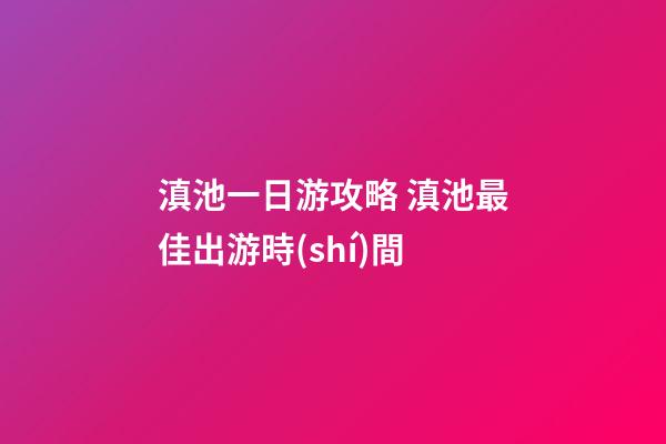 滇池一日游攻略 滇池最佳出游時(shí)間